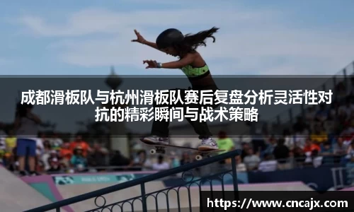 成都滑板队与杭州滑板队赛后复盘分析灵活性对抗的精彩瞬间与战术策略